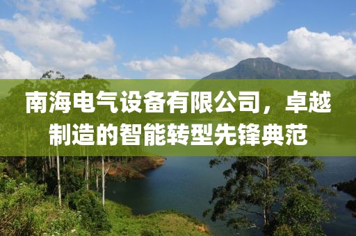 南海电气设备有限公司，卓越制造的智能转型先锋典范