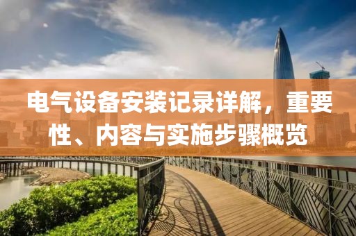 电气设备安装记录详解，重要性、内容与实施步骤概览