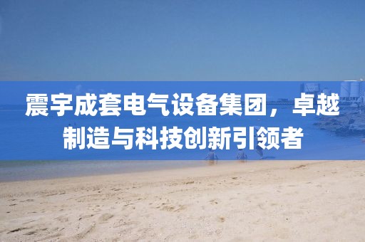 震宇成套电气设备集团，卓越制造与科技创新引领者