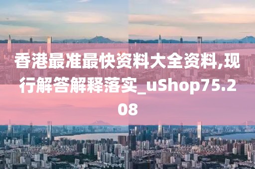 香港最准最快资料大全资料,现行解答解释落实_uShop75.208