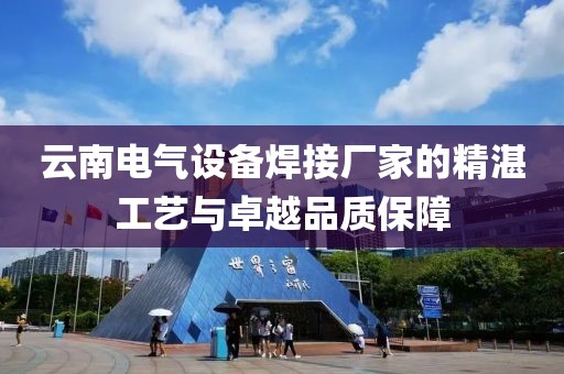 云南电气设备焊接厂家的精湛工艺与卓越品质保障