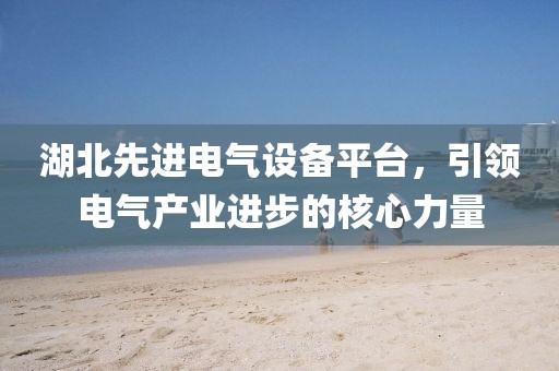 湖北先进电气设备平台，引领电气产业进步的核心力量