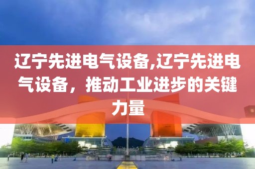 辽宁先进电气设备,辽宁先进电气设备，推动工业进步的关键力量