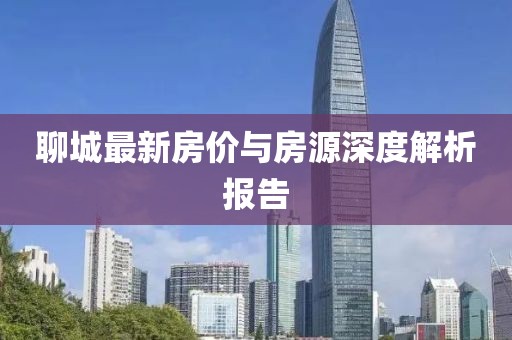 聊城最新房价与房源深度解析报告