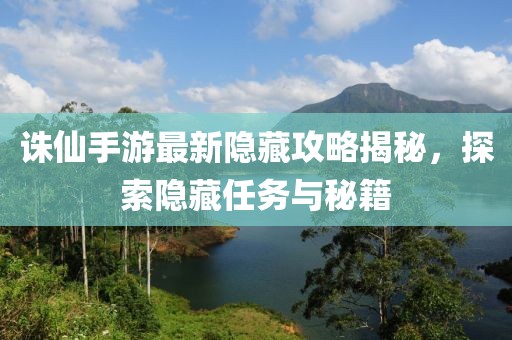 诛仙手游最新隐藏攻略揭秘，探索隐藏任务与秘籍