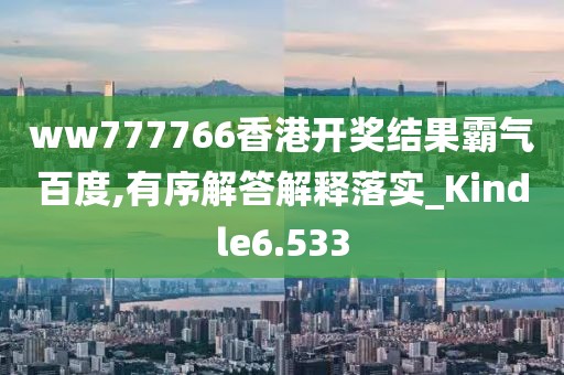 ww777766香港开奖结果霸气百度,有序解答解释落实_Kindle6.533