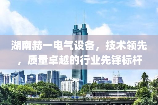 湖南赫一电气设备，技术领先，质量卓越的行业先锋标杆