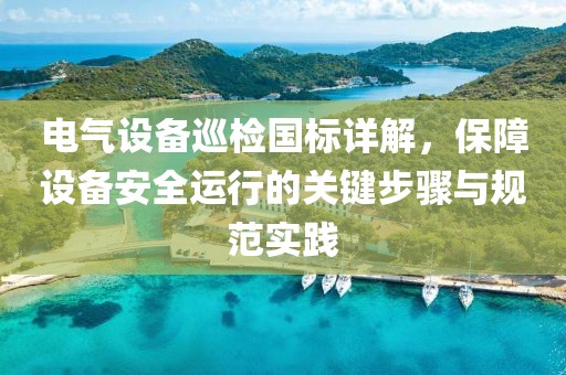 电气设备巡检国标详解，保障设备安全运行的关键步骤与规范实践