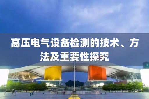 高压电气设备检测的技术、方法及重要性探究