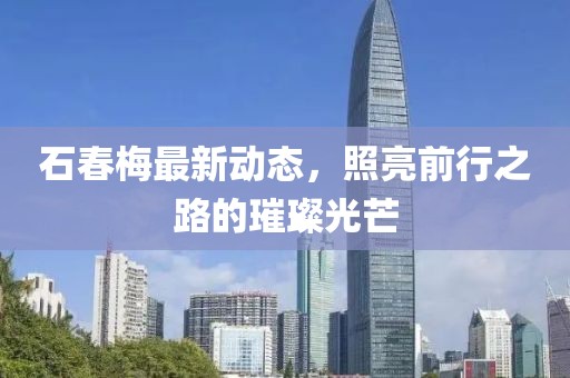 石春梅最新动态，照亮前行之路的璀璨光芒