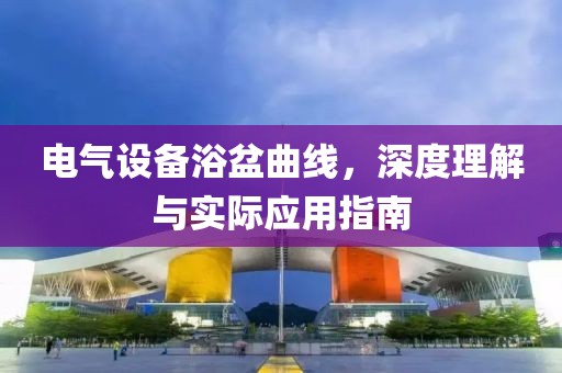 电气设备浴盆曲线，深度理解与实际应用指南