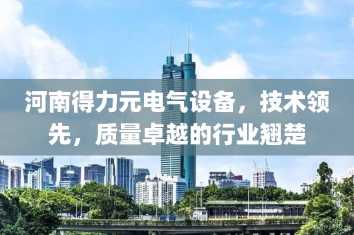 河南得力元电气设备，技术领先，质量卓越的行业翘楚