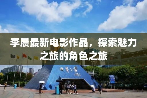 李晨最新电影作品，探索魅力之旅的角色之旅