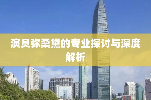 演员弥桑黛的专业探讨与深度解析