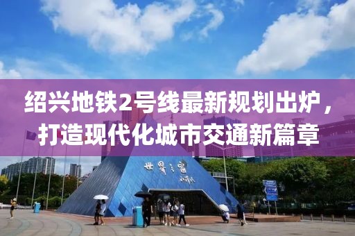 绍兴地铁2号线最新规划出炉，打造现代化城市交通新篇章