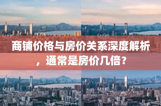 商铺价格与房价关系深度解析，通常是房价几倍？