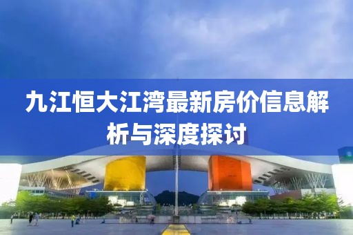 九江恒大江湾最新房价信息解析与深度探讨