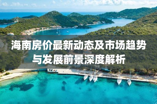 海南房价最新动态及市场趋势与发展前景深度解析
