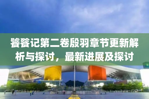 饕餮记第二卷殷羽章节更新解析与探讨，最新进展及探讨