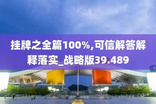 挂牌之全篇100%,可信解答解释落实_战略版39.489