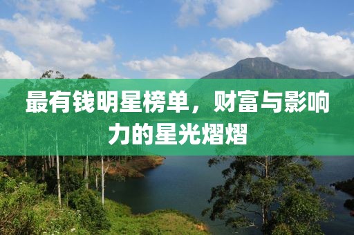 最有钱明星榜单，财富与影响力的星光熠熠