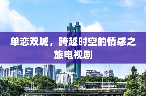 单恋双城，跨越时空的情感之旅电视剧