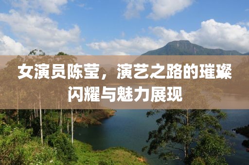女演员陈莹，演艺之路的璀璨闪耀与魅力展现