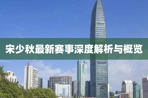 宋少秋最新赛事深度解析与概览