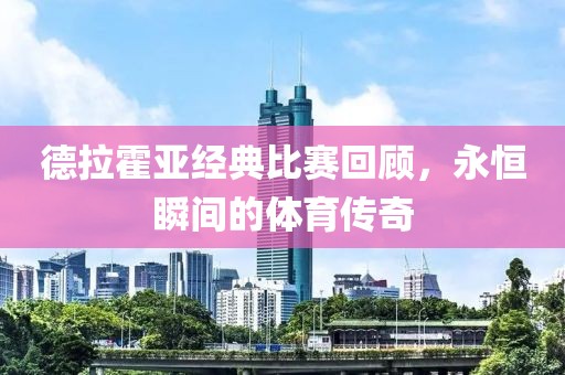 德拉霍亚经典比赛回顾，永恒瞬间的体育传奇