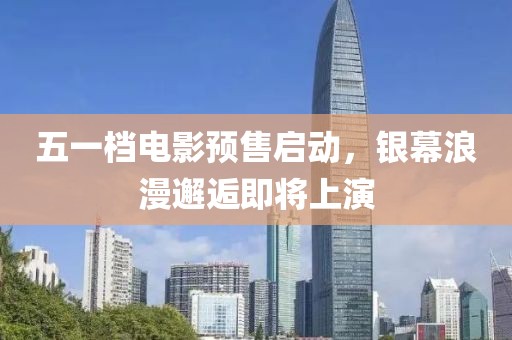 五一档电影预售启动，银幕浪漫邂逅即将上演