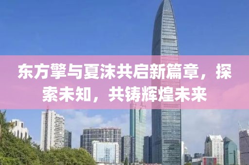 东方擎与夏沫共启新篇章，探索未知，共铸辉煌未来