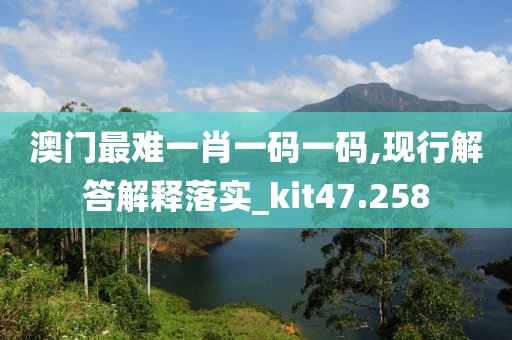 澳门最难一肖一码一码,现行解答解释落实_kit47.258