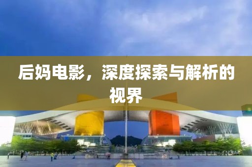 后妈电影，深度探索与解析的视界