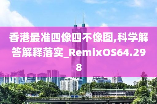 香港最准四像四不像图,科学解答解释落实_RemixOS64.298