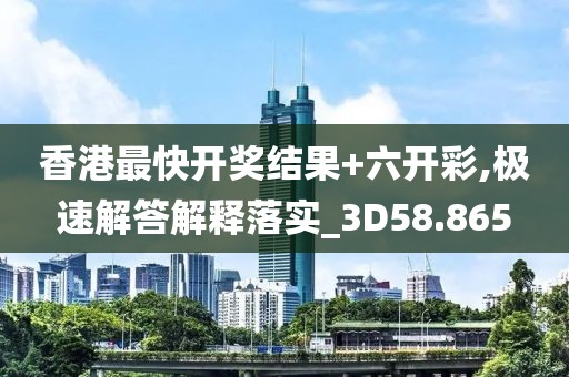 香港最快开奖结果+六开彩,极速解答解释落实_3D58.865