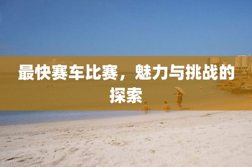 最快赛车比赛，魅力与挑战的探索
