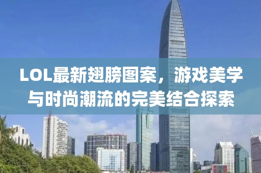 LOL最新翅膀图案，游戏美学与时尚潮流的完美结合探索