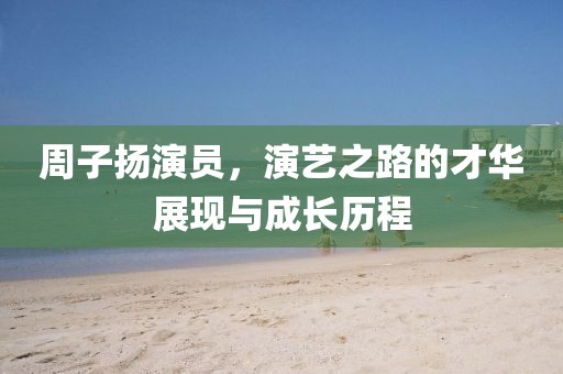 周子扬演员，演艺之路的才华展现与成长历程