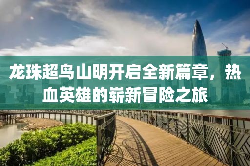 龙珠超鸟山明开启全新篇章，热血英雄的崭新冒险之旅