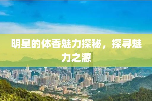 明星的体香魅力探秘，探寻魅力之源