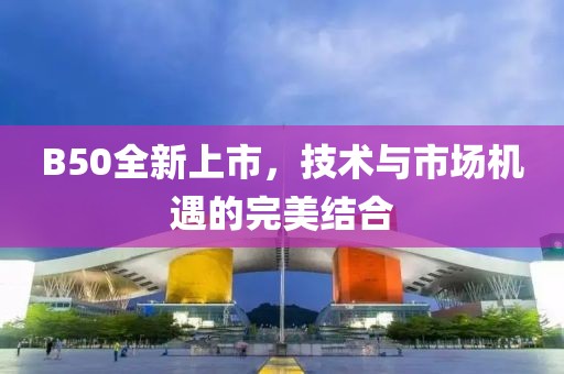 B50全新上市，技术与市场机遇的完美结合