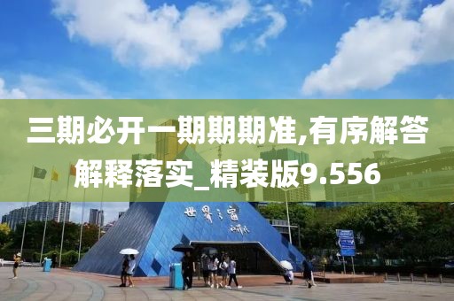 三期必开一期期期准,有序解答解释落实_精装版9.556