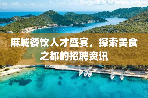 麻城餐饮人才盛宴，探索美食之都的招聘资讯