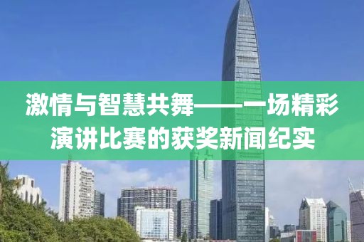 激情与智慧共舞——一场精彩演讲比赛的获奖新闻纪实