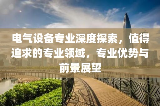 电气设备专业深度探索，值得追求的专业领域，专业优势与前景展望