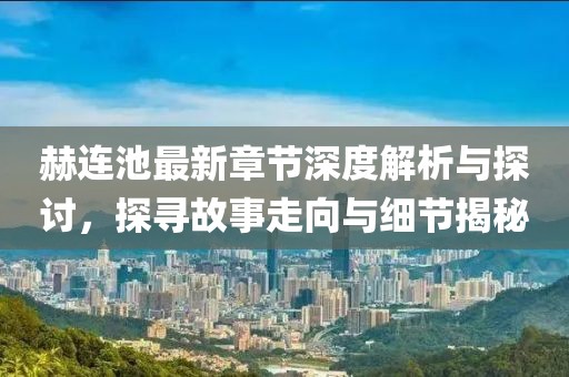 赫连池最新章节深度解析与探讨，探寻故事走向与细节揭秘