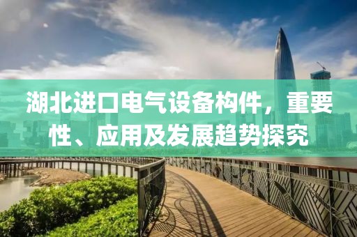 湖北进口电气设备构件，重要性、应用及发展趋势探究