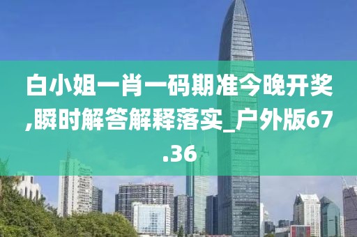 白小姐一肖一码期准今晚开奖,瞬时解答解释落实_户外版67.36