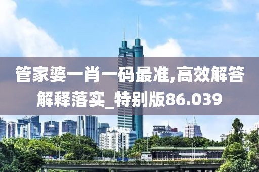 管家婆一肖一码最准,高效解答解释落实_特别版86.039