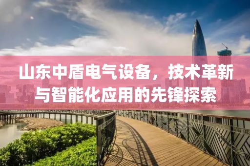 山东中盾电气设备，技术革新与智能化应用的先锋探索